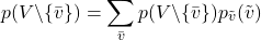 \[p(V \backslash \{ \bar{v} \}) = \sum_{\bar{v}} p(V \backslash \{ \bar{v} \}) p_{\tilde{v}}(\tilde{v})\]