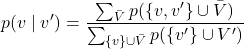 \[p(v \mid v') = \frac{\sum_{\bar{V}} p(\{v, v'\} \cup \bar{V})}{\sum_{\{v\} \cup \bar{V}} p(\{v'\} \cup V')}\]